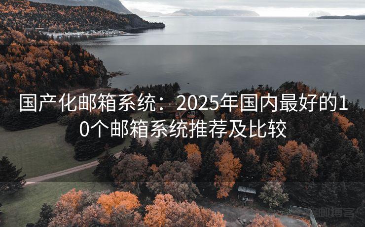 国产化邮箱系统：2025年国内最好的10个邮箱系统推荐及比较